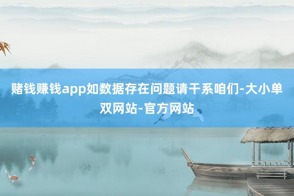 赌钱赚钱app如数据存在问题请干系咱们-大小单双网站-官方网站