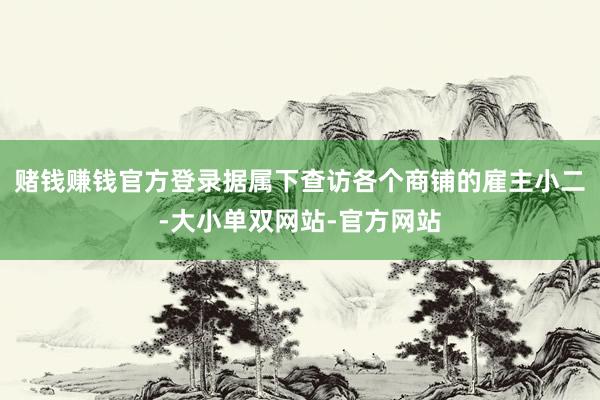 赌钱赚钱官方登录据属下查访各个商铺的雇主小二-大小单双网站-官方网站