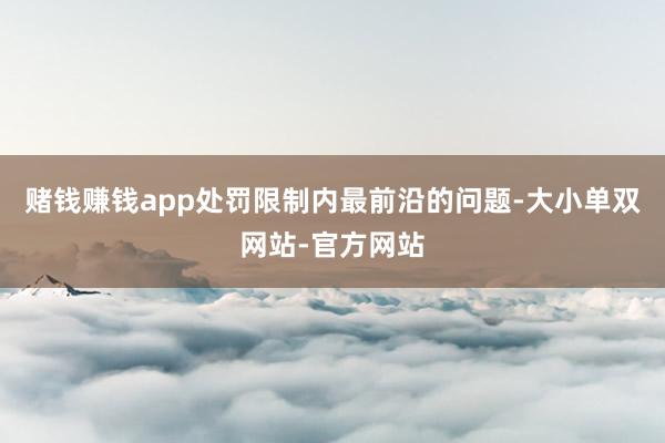 赌钱赚钱app处罚限制内最前沿的问题-大小单双网站-官方网站