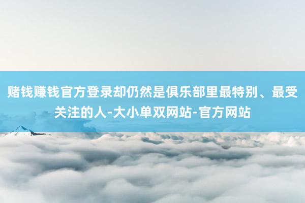 赌钱赚钱官方登录却仍然是俱乐部里最特别、最受关注的人-大小单双网站-官方网站