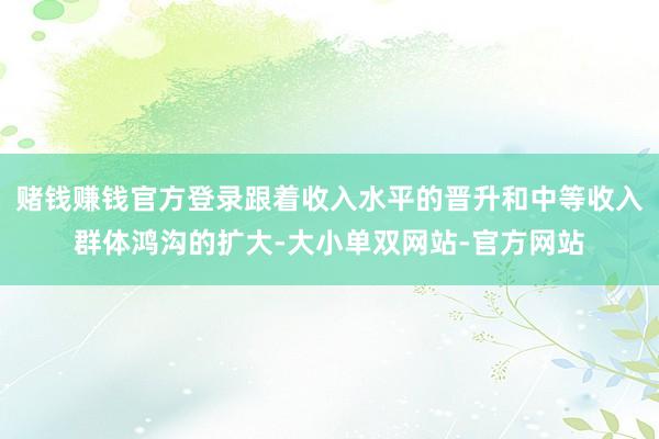 赌钱赚钱官方登录跟着收入水平的晋升和中等收入群体鸿沟的扩大-大小单双网站-官方网站