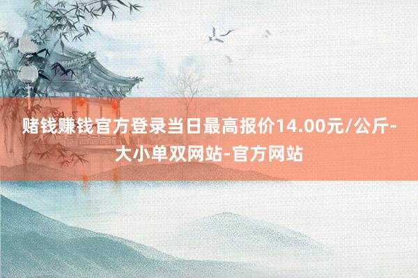 赌钱赚钱官方登录当日最高报价14.00元/公斤-大小单双网站-官方网站