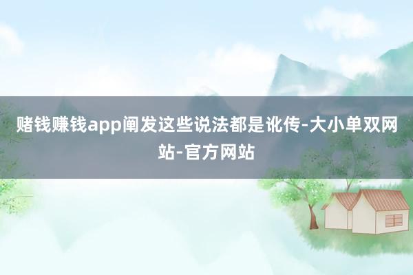 赌钱赚钱app阐发这些说法都是讹传-大小单双网站-官方网站