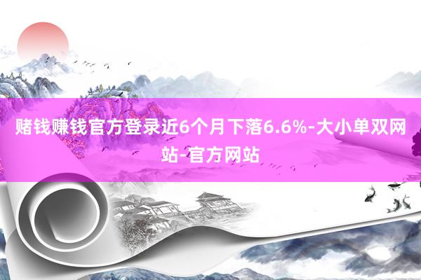 赌钱赚钱官方登录近6个月下落6.6%-大小单双网站-官方网站