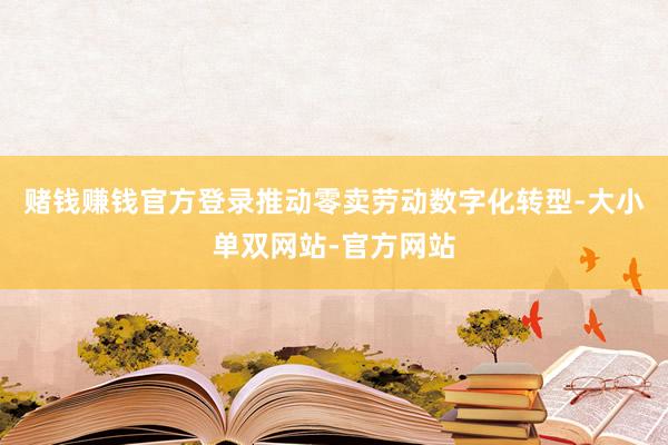 赌钱赚钱官方登录推动零卖劳动数字化转型-大小单双网站-官方网站