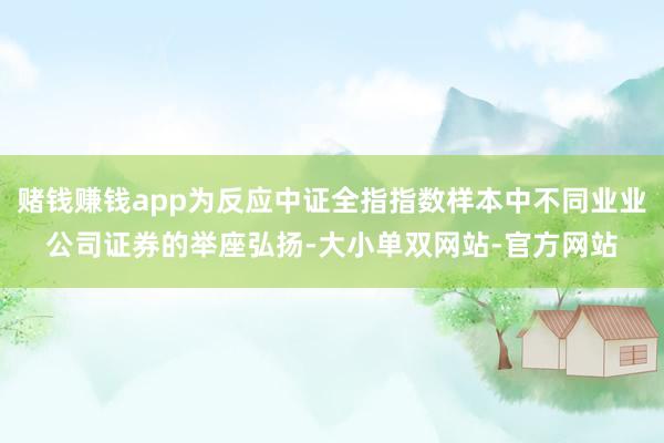 赌钱赚钱app为反应中证全指指数样本中不同业业公司证券的举座弘扬-大小单双网站-官方网站