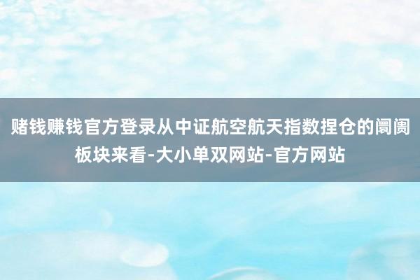 赌钱赚钱官方登录从中证航空航天指数捏仓的阛阓板块来看-大小单双网站-官方网站