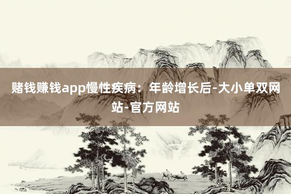 赌钱赚钱app慢性疾病：年龄增长后-大小单双网站-官方网站