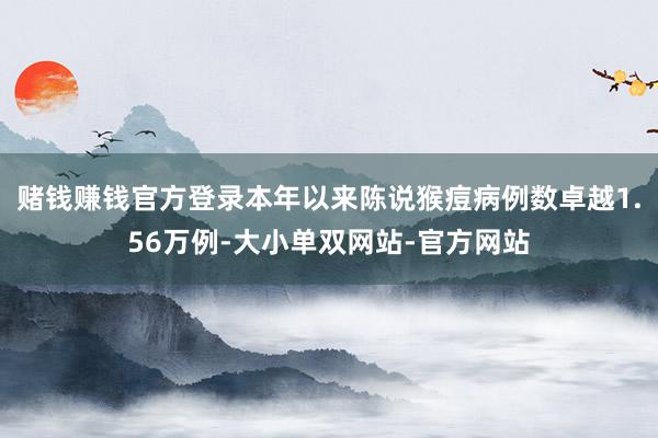 赌钱赚钱官方登录本年以来陈说猴痘病例数卓越1.56万例-大小单双网站-官方网站