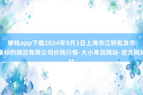 赌钱app下载2024年9月3日上海市江桥批发市集标的搞定有限公司价钱行情-大小单双网站-官方网站