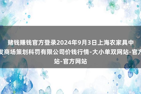 赌钱赚钱官方登录2024年9月3日上海农家具中心批发商场策划科罚有限公司价钱行情-大小单双网站-官方网站