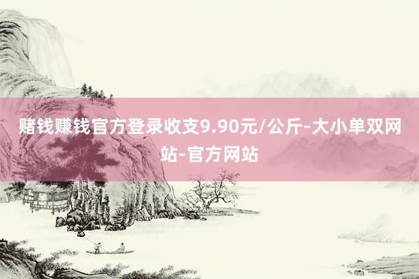 赌钱赚钱官方登录收支9.90元/公斤-大小单双网站-官方网站