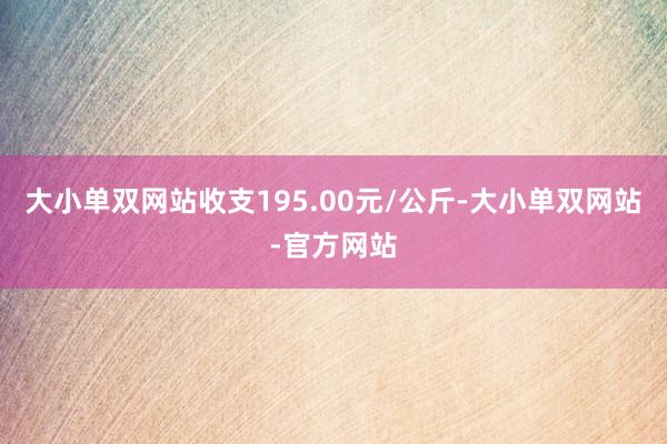 大小单双网站收支195.00元/公斤-大小单双网站-官方网站