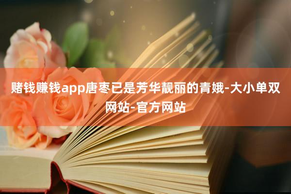 赌钱赚钱app唐枣已是芳华靓丽的青娥-大小单双网站-官方网站