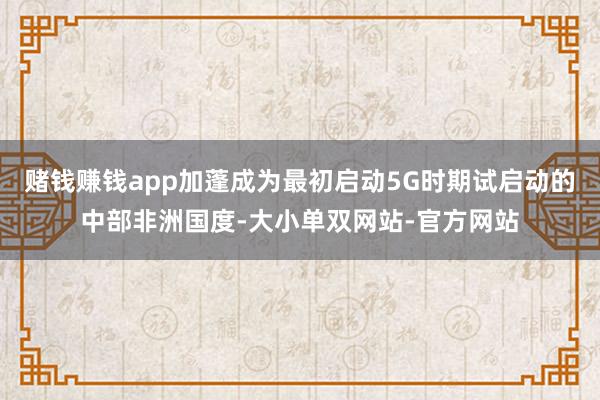 赌钱赚钱app加蓬成为最初启动5G时期试启动的中部非洲国度-大小单双网站-官方网站