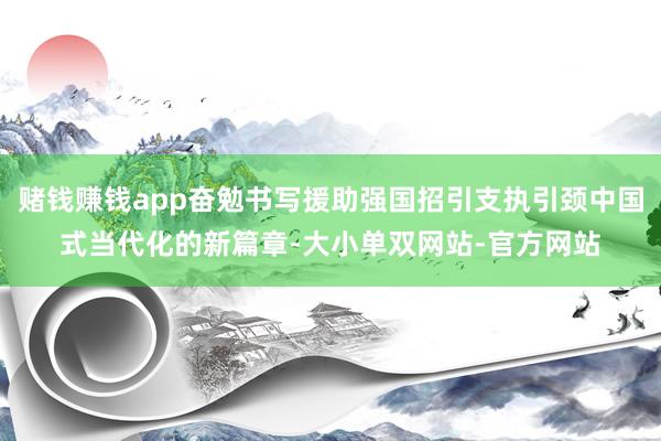 赌钱赚钱app奋勉书写援助强国招引支执引颈中国式当代化的新篇章-大小单双网站-官方网站