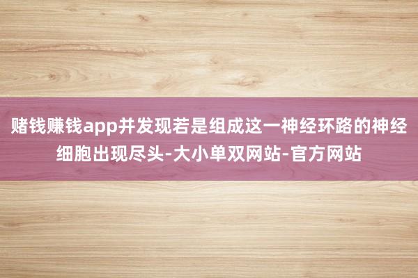 赌钱赚钱app并发现若是组成这一神经环路的神经细胞出现尽头-大小单双网站-官方网站