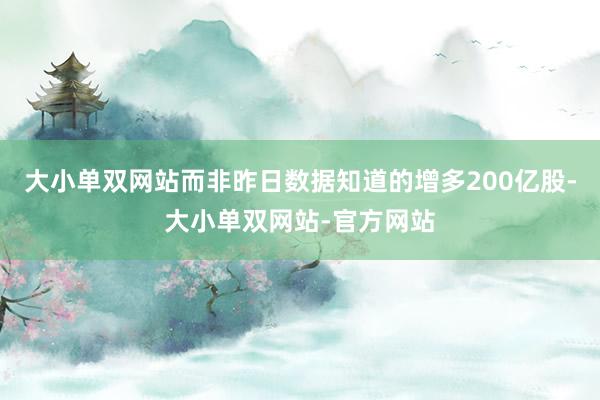 大小单双网站而非昨日数据知道的增多200亿股-大小单双网站-官方网站