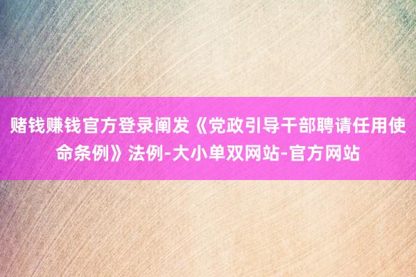 赌钱赚钱官方登录阐发《党政引导干部聘请任用使命条例》法例-大小单双网站-官方网站