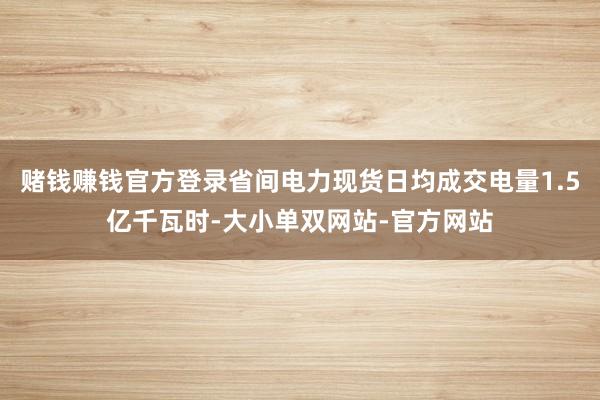 赌钱赚钱官方登录省间电力现货日均成交电量1.5亿千瓦时-大小单双网站-官方网站