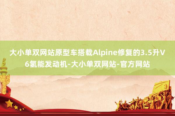 大小单双网站原型车搭载Alpine修复的3.5升V6氢能发动机-大小单双网站-官方网站