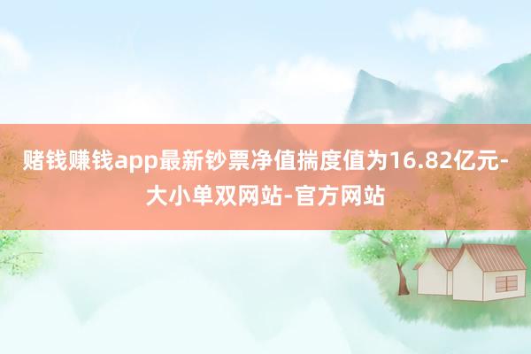 赌钱赚钱app最新钞票净值揣度值为16.82亿元-大小单双网站-官方网站