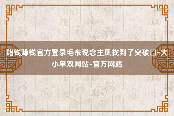 赌钱赚钱官方登录毛东说念主凤找到了突破口-大小单双网站-官方网站