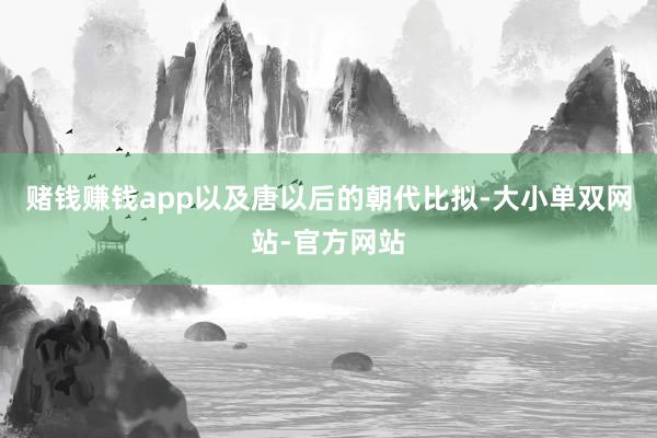 赌钱赚钱app以及唐以后的朝代比拟-大小单双网站-官方网站