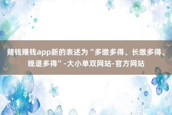 赌钱赚钱app新的表述为“多缴多得、长缴多得、晚退多得”-大小单双网站-官方网站