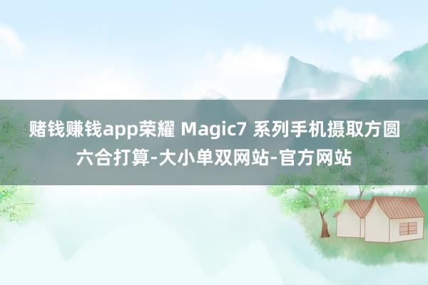 赌钱赚钱app荣耀 Magic7 系列手机摄取方圆六合打算-大小单双网站-官方网站