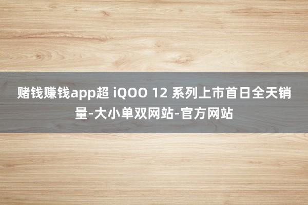 赌钱赚钱app超 iQOO 12 系列上市首日全天销量-大小单双网站-官方网站