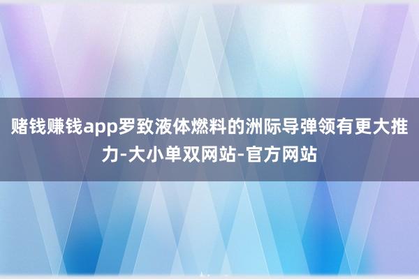 赌钱赚钱app罗致液体燃料的洲际导弹领有更大推力-大小单双网站-官方网站