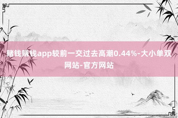 赌钱赚钱app较前一交过去高潮0.44%-大小单双网站-官方网站