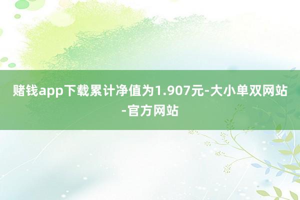 赌钱app下载累计净值为1.907元-大小单双网站-官方网站