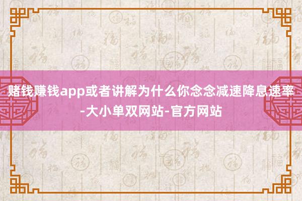 赌钱赚钱app或者讲解为什么你念念减速降息速率-大小单双网站-官方网站