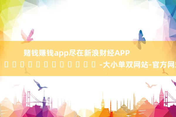 赌钱赚钱app尽在新浪财经APP            													-大小单双网站-官方网站