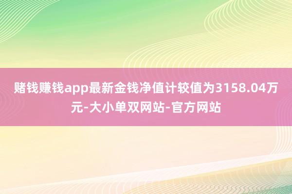 赌钱赚钱app最新金钱净值计较值为3158.04万元-大小单双网站-官方网站