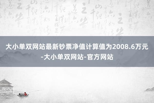 大小单双网站最新钞票净值计算值为2008.6万元-大小单双网站-官方网站