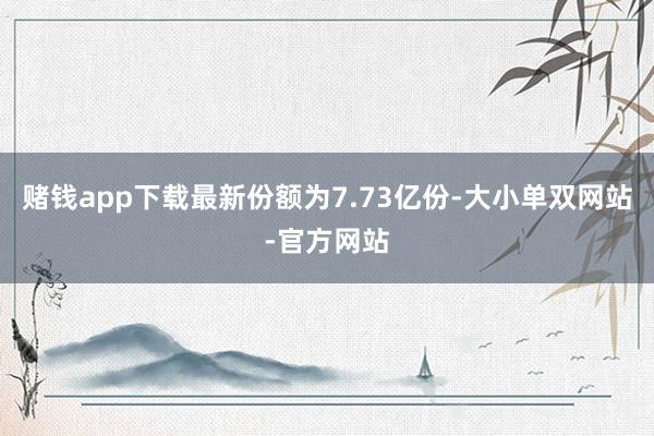 赌钱app下载最新份额为7.73亿份-大小单双网站-官方网站