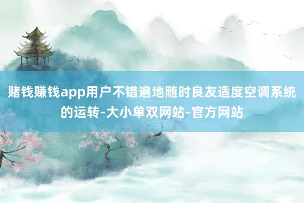 赌钱赚钱app用户不错遍地随时良友适度空调系统的运转-大小单双网站-官方网站