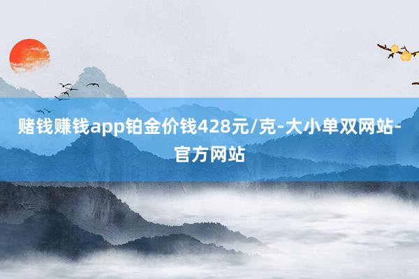 赌钱赚钱app铂金价钱428元/克-大小单双网站-官方网站