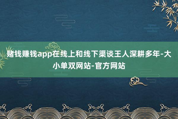 赌钱赚钱app在线上和线下渠谈王人深耕多年-大小单双网站-官方网站