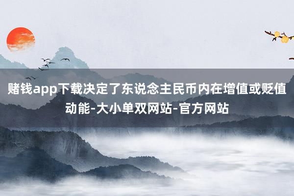 赌钱app下载决定了东说念主民币内在增值或贬值动能-大小单双网站-官方网站