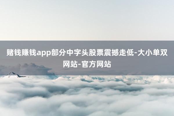 赌钱赚钱app部分中字头股票震撼走低-大小单双网站-官方网站