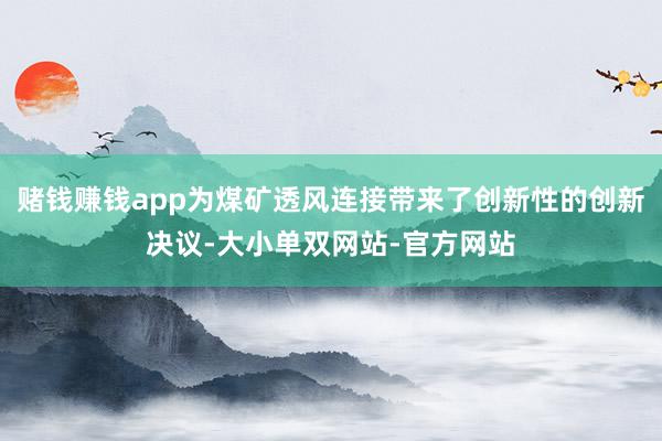 赌钱赚钱app为煤矿透风连接带来了创新性的创新决议-大小单双网站-官方网站