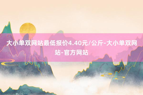 大小单双网站最低报价4.40元/公斤-大小单双网站-官方网站