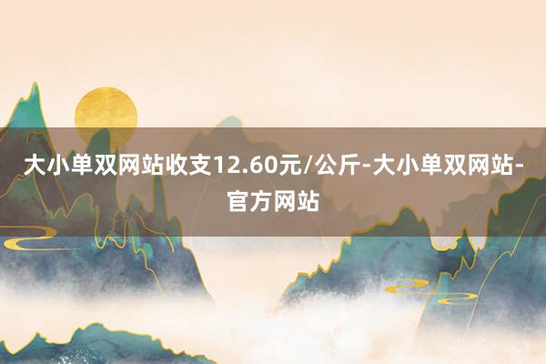 大小单双网站收支12.60元/公斤-大小单双网站-官方网站