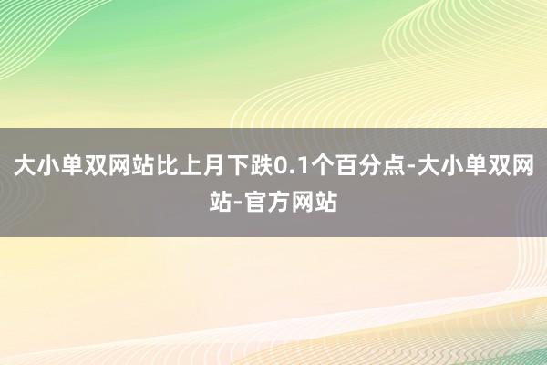 大小单双网站比上月下跌0.1个百分点-大小单双网站-官方网站