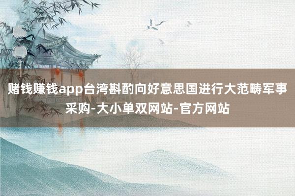 赌钱赚钱app台湾斟酌向好意思国进行大范畴军事采购-大小单双网站-官方网站