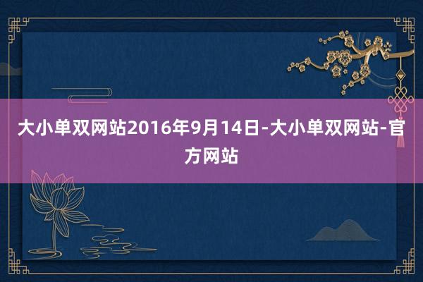 大小单双网站2016年9月14日-大小单双网站-官方网站